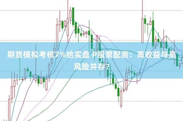 期货模拟考核7%给实盘 P股票配资:高收益与高风险并存?