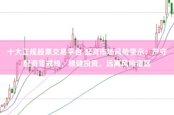十大正规股票交易平台 配资市场风险警示:严守配资警戒线,稳健投资,远离风险雷区