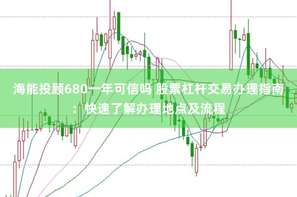 海能投顾680一年可信吗 股票杠杆交易办理指南：快速了解办理地点及流程