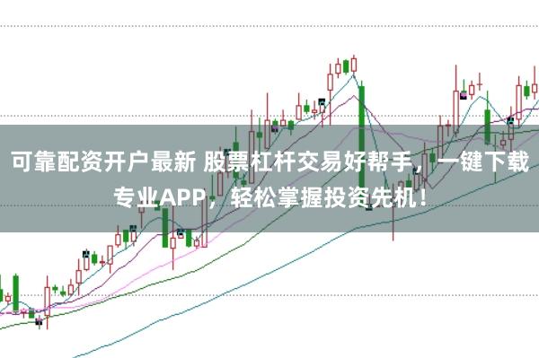 可靠配资开户最新 股票杠杆交易好帮手，一键下载专业APP，轻松掌握投资先机！