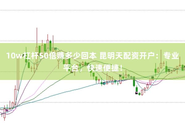 10w杠杆50倍赚多少回本 昆明天配资开户:专业平台,快速便捷!