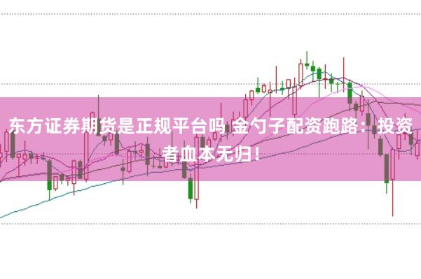 东方证券期货是正规平台吗 金勺子配资跑路:投资者血本无归!