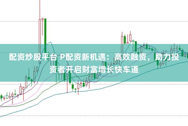 配资炒股平台 P配资新机遇：高效融资，助力投资者开启财富增长快车道