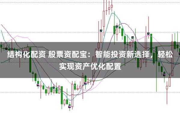 结构化配资 股票资配宝:智能投资新选择,轻松实现资产优化配置