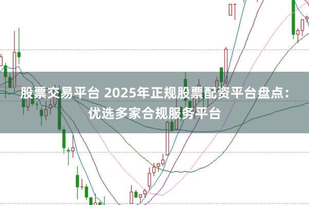 股票交易平台 2025年正规股票配资平台盘点：优选多家合规服务平台