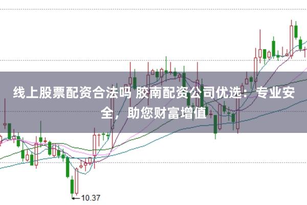 线上股票配资合法吗 胶南配资公司优选:专业安全,助您财富增值