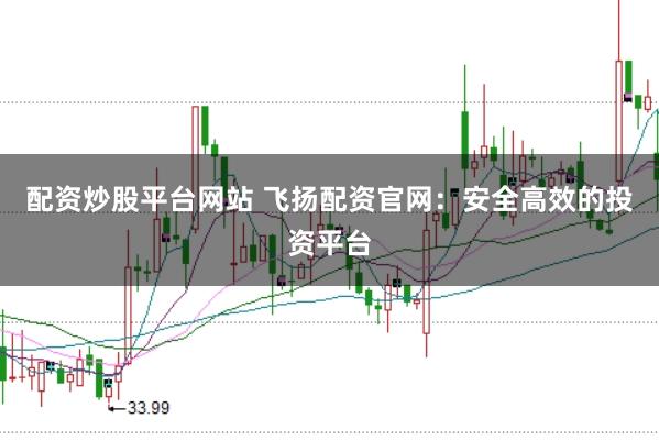 配资炒股平台网站 飞扬配资官网:安全高效的投资平台