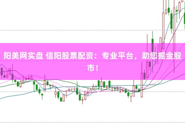 阳美网实盘 信阳股票配资：专业平台，助您掘金股市！