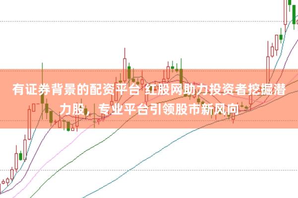 有证券背景的配资平台 红股网助力投资者挖掘潜力股,专业平台引领股市新风向