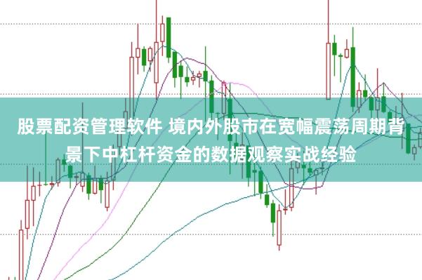 股票配资管理软件 境内外股市在宽幅震荡周期背景下中杠杆资金的数据观察实战经验