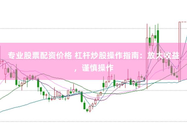 专业股票配资价格 杠杆炒股操作指南:放大收益,谨慎操作