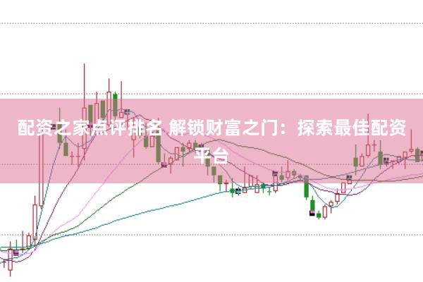 配资之家点评排名 解锁财富之门：探索最佳配资平台