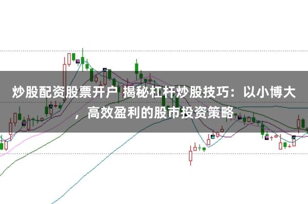 炒股配资股票开户 揭秘杠杆炒股技巧:以小博大,高效盈利的股市投资策略
