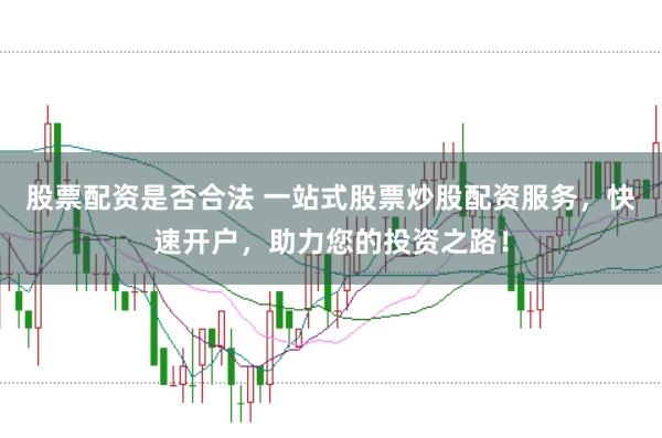 股票配资是否合法 一站式股票炒股配资服务,快速开户,助力您的投资之路!