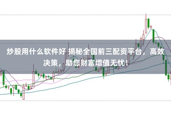 炒股用什么软件好 揭秘全国前三配资平台,高效决策,助您财富增值无忧!