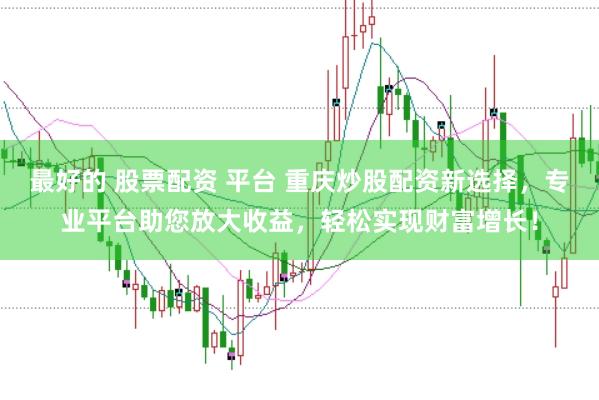 最好的 股票配资 平台 重庆炒股配资新选择,专业平台助您放大收益,轻松实现财富增长!