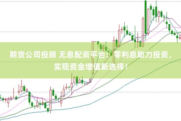 期货公司投顾 无息配资平台:零利息助力投资,实现资金增值新选择!