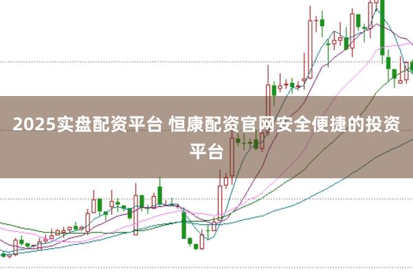 2025实盘配资平台 恒康配资官网安全便捷的投资平台