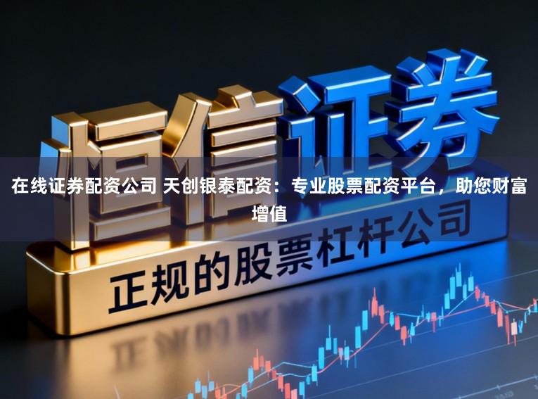 在线证券配资公司 天创银泰配资:专业股票配资平台,助您财富增值