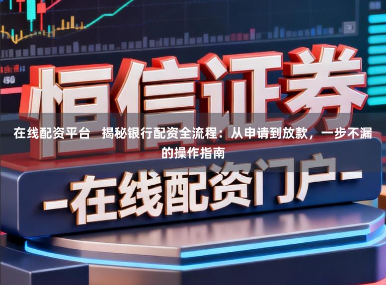 在线配资平台 揭秘银行配资全流程:从申请到放款,一步不漏的操作指南