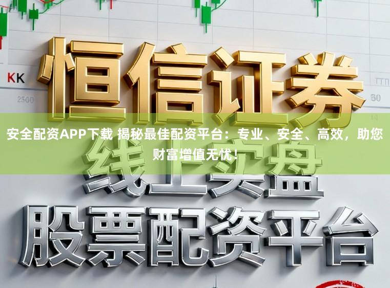 安全配资APP下载 揭秘最佳配资平台：专业、安全、高效，助您财富增值无忧！