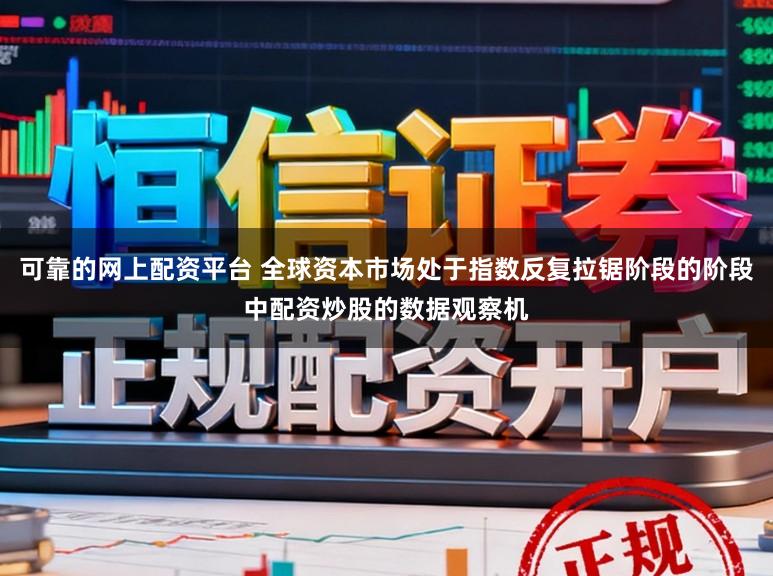可靠的网上配资平台 全球资本市场处于指数反复拉锯阶段的阶段中配资炒股的数据观察机