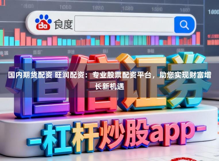 国内期货配资 旺润配资:专业股票配资平台,助您实现财富增长新机遇