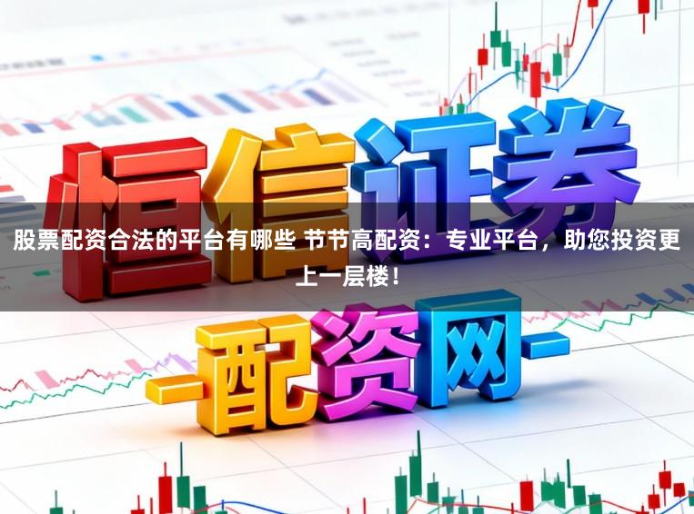 股票配资合法的平台有哪些 节节高配资:专业平台,助您投资更上一层楼!