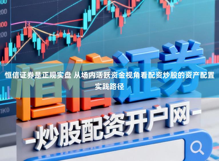 恒信证券是正规实盘 从场内活跃资金视角看配资炒股的资产配置实践路径