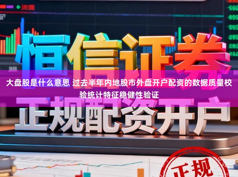 大盘股是什么意思 过去半年内地股市外盘开户配资的数据质量校验统计特征稳健性验证