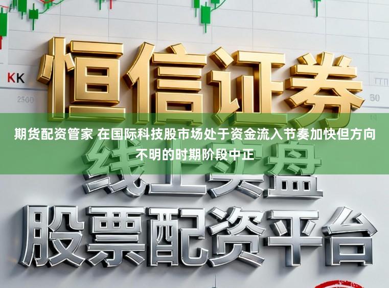 期货配资管家 在国际科技股市场处于资金流入节奏加快但方向不明的时期阶段中正