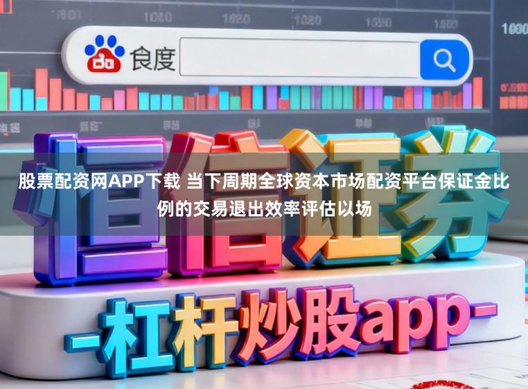 股票配资网APP下载 当下周期全球资本市场配资平台保证金比例的交易退出效率评估以场