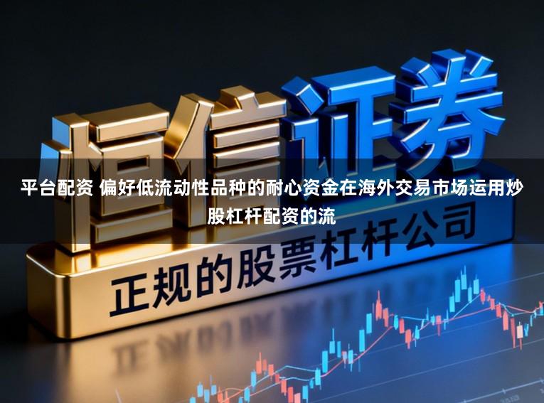 平台配资 偏好低流动性品种的耐心资金在海外交易市场运用炒股杠杆配资的流