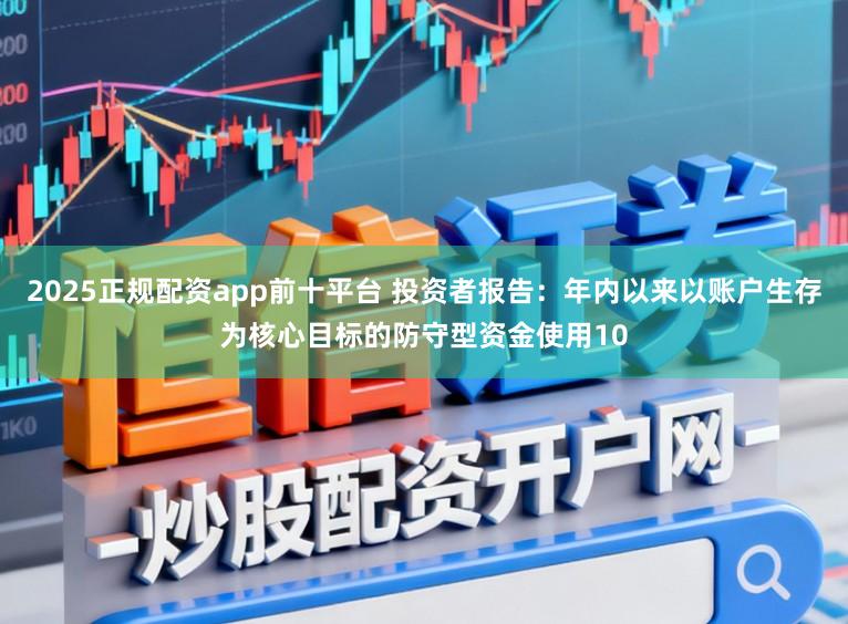 2025正规配资app前十平台 投资者报告:年内以来以账户生存为核心目标的防守型资金使用10