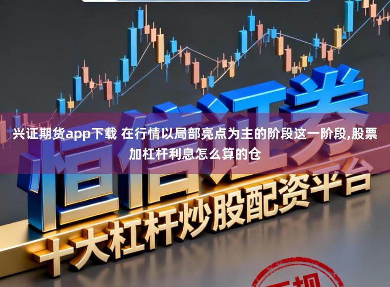 兴证期货app下载 在行情以局部亮点为主的阶段这一阶段,股票加杠杆利息怎么算的仓