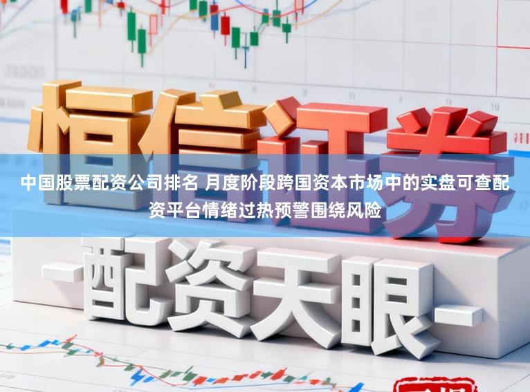 中国股票配资公司排名 月度阶段跨国资本市场中的实盘可查配资平台情绪过热预警围绕风险