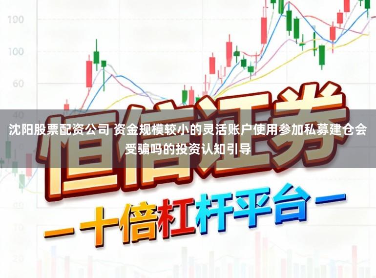 沈阳股票配资公司 资金规模较小的灵活账户使用参加私募建仓会受骗吗的投资认知引导