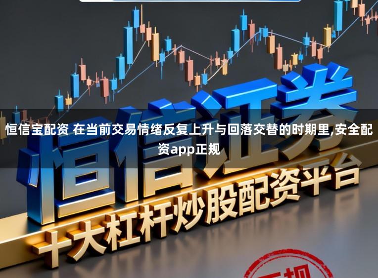 恒信宝配资 在当前交易情绪反复上升与回落交替的时期里,安全配资app正规