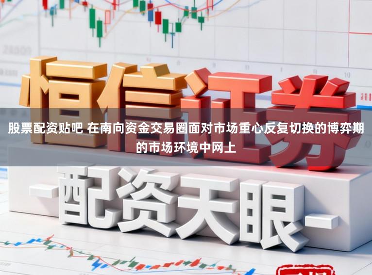 股票配资贴吧 在南向资金交易圈面对市场重心反复切换的博弈期的市场环境中网上