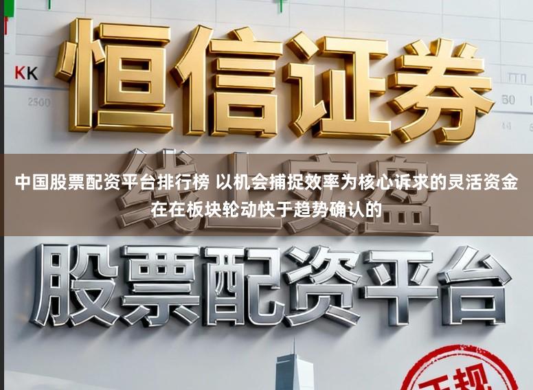 中国股票配资平台排行榜 以机会捕捉效率为核心诉求的灵活资金在在板块轮动快于趋势确认的