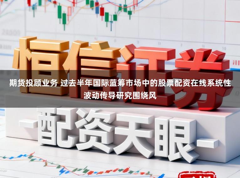期货投顾业务 过去半年国际蓝筹市场中的股票配资在线系统性波动传导研究围绕风