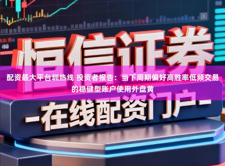 配资最大平台圳热线 投资者报告：当下周期偏好高胜率低频交易的稳健型账户使用外盘黄