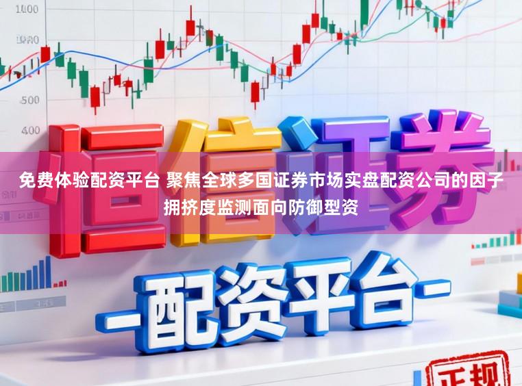 免费体验配资平台 聚焦全球多国证券市场实盘配资公司的因子拥挤度监测面向防御型资