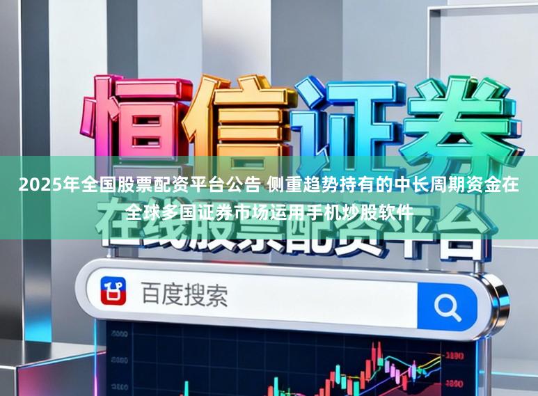 2025年全国股票配资平台公告 侧重趋势持有的中长周期资金在全球多国证券市场运用手机炒股软件