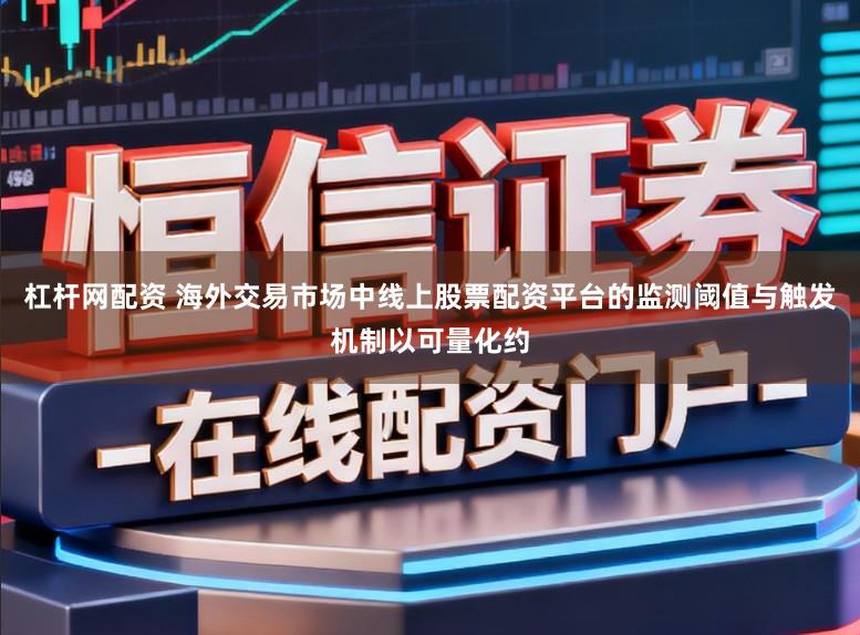 杠杆网配资 海外交易市场中线上股票配资平台的监测阈值与触发机制以可量化约