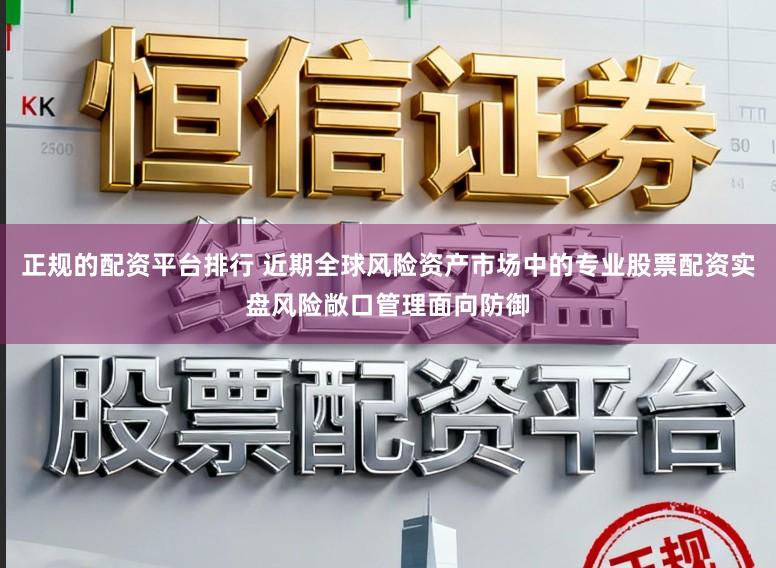 正规的配资平台排行 近期全球风险资产市场中的专业股票配资实盘风险敞口管理面向防御