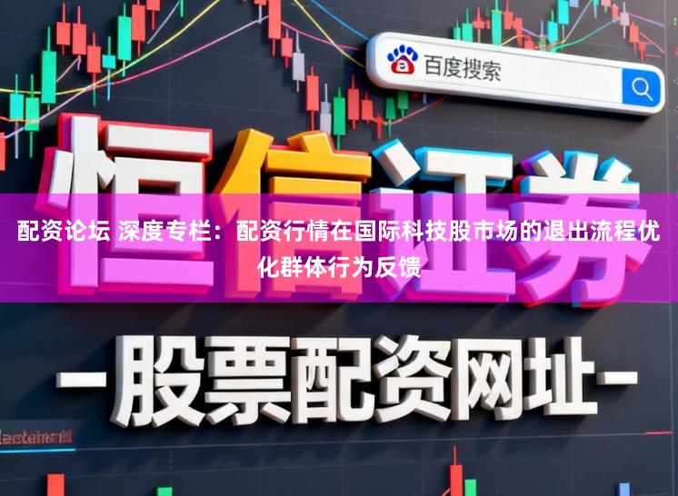 配资论坛 深度专栏：配资行情在国际科技股市场的退出流程优化群体行为反馈