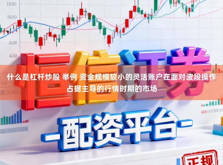 什么是杠杆炒股 举例 资金规模较小的灵活账户在面对波段操作占据主导的行情时期的市场
