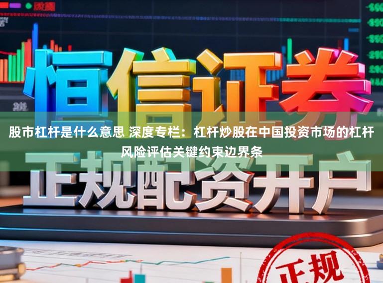 股市杠杆是什么意思 深度专栏：杠杆炒股在中国投资市场的杠杆风险评估关键约束边界条