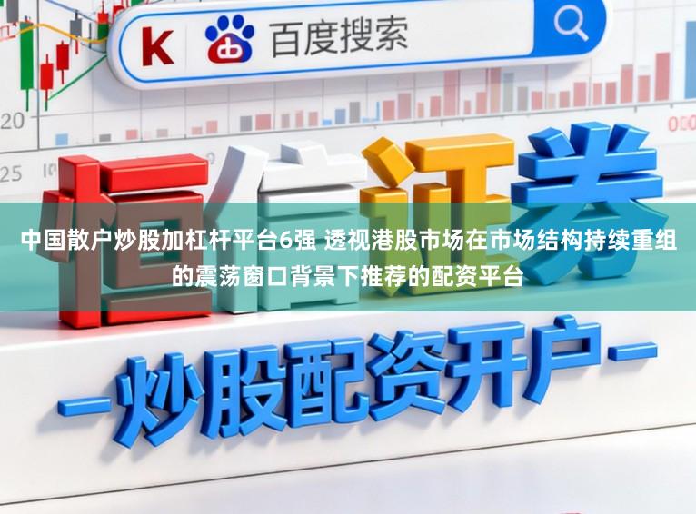 中国散户炒股加杠杆平台6强 透视港股市场在市场结构持续重组的震荡窗口背景下推荐的配资平台